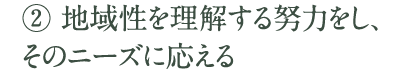 [2]地域性を理解する努力をし、そのニーズに応える