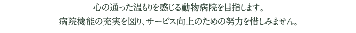 心の通った温もりを感じる動物病院を目指します。病院機能の充実を図り、サービス向上のための努力を惜しみません。