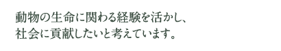 動物の生命に関わる経験を活かし、社会に貢献したいと考えています。